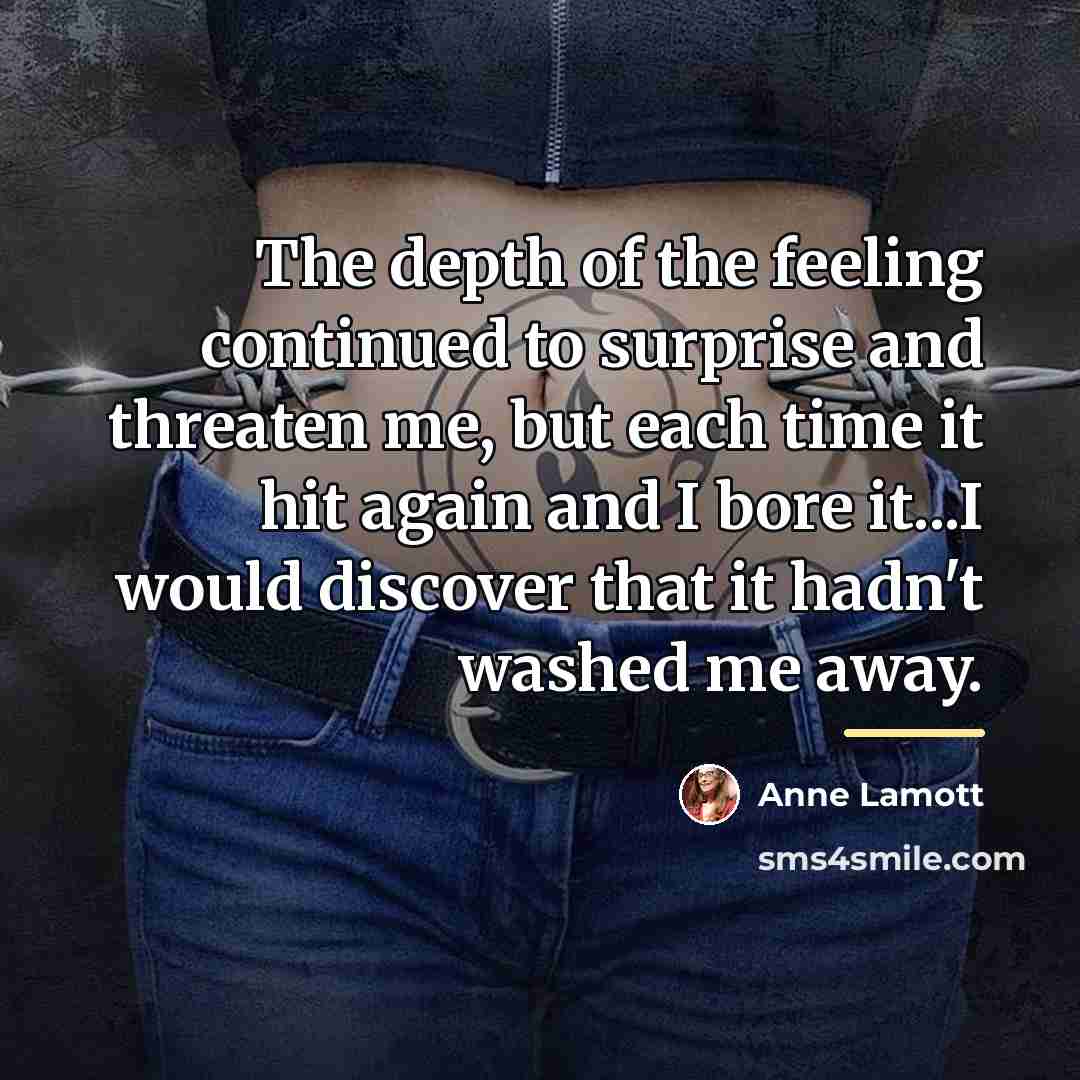 “The depth of the feeling continued to surprise and threaten…” quote by Anne Lamott
