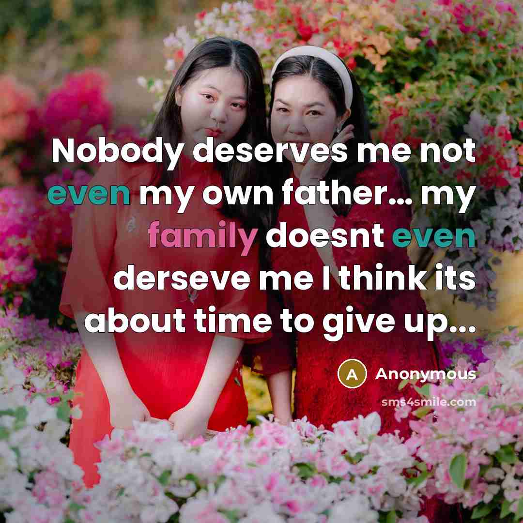 “Nobody deserves me not even my own father… my family doesnt even derseve me I think its about time to give up...” quote by Anonymous
