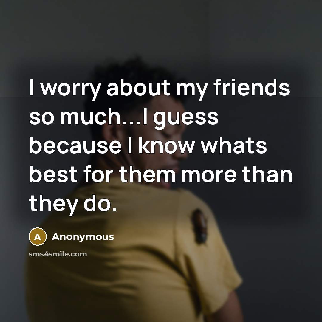 “I worry about my friends so much...I guess because I know whats best for them more than they do.” quote by Anonymous