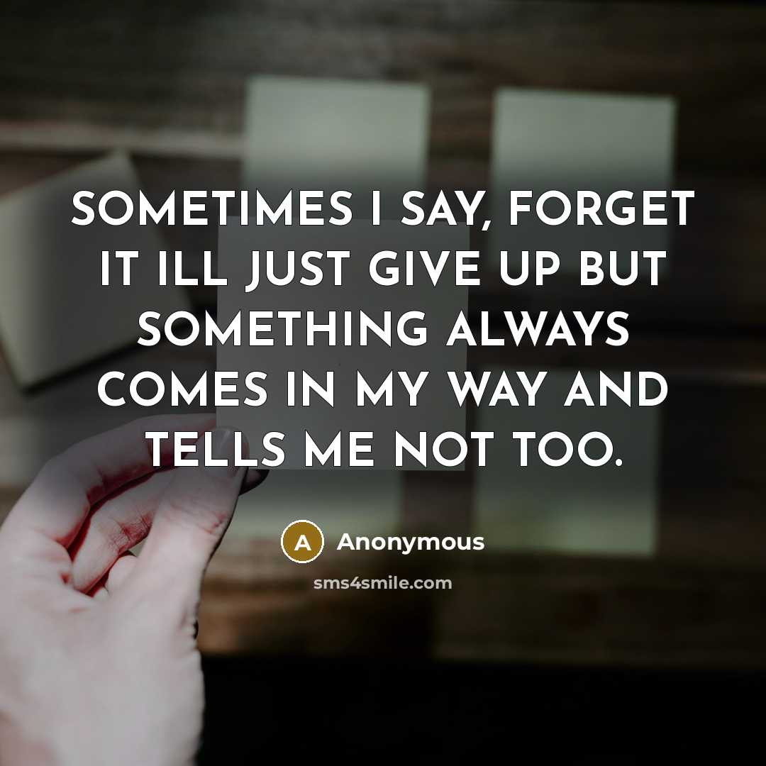 “SOMETIMES I SAY, FORGET IT ILL JUST GIVE UP BUT SOMETHING ALWAYS COMES IN MY WAY AND TELLS ME NOT TOO.” quote by Anonymous