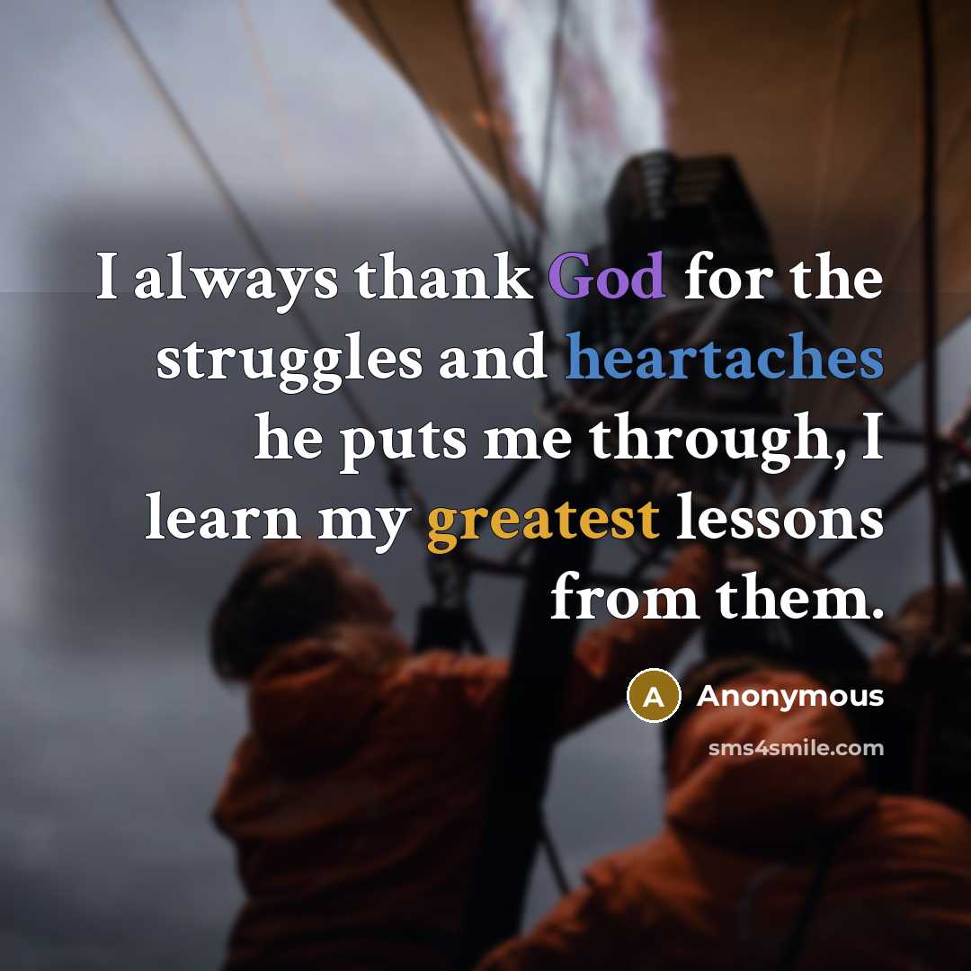 “I always thank God for the struggles and heartaches he puts me through, I learn my greatest lessons from them.” quote by Anonymous