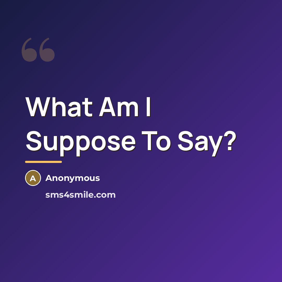 “What Am I Suppose To Say?…” quote by Anonymous