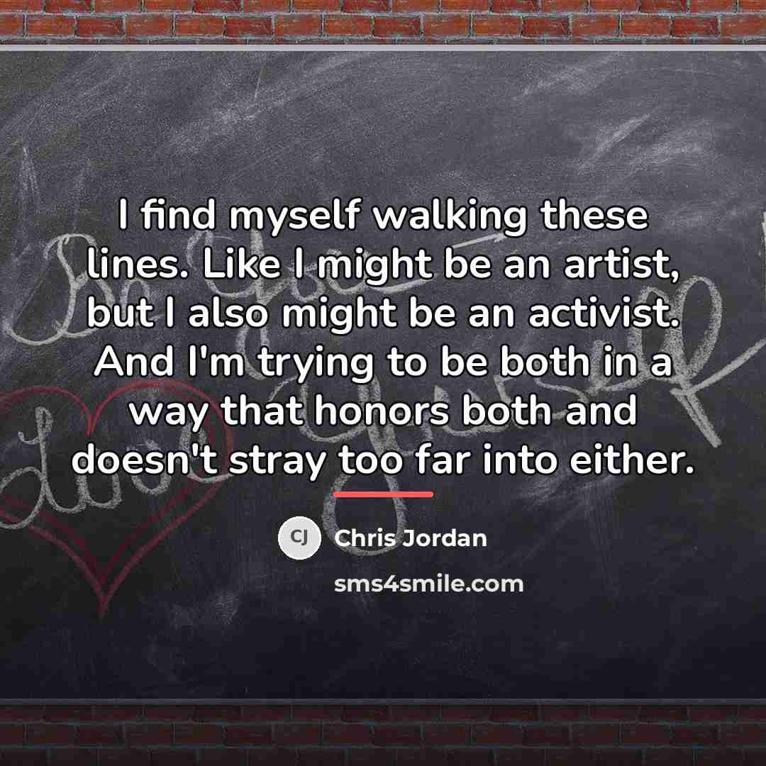 “I find myself walking these lines. Like I might be…” quote by Chris Jordan
