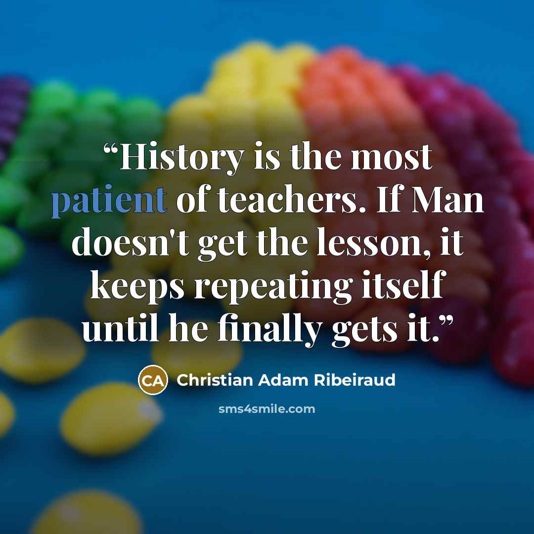 “History is the most patient of teachers. If Man doesn't get the lesson, it keeps repeating itself until he finally gets it.” quote by Christian Adam Ribeiraud