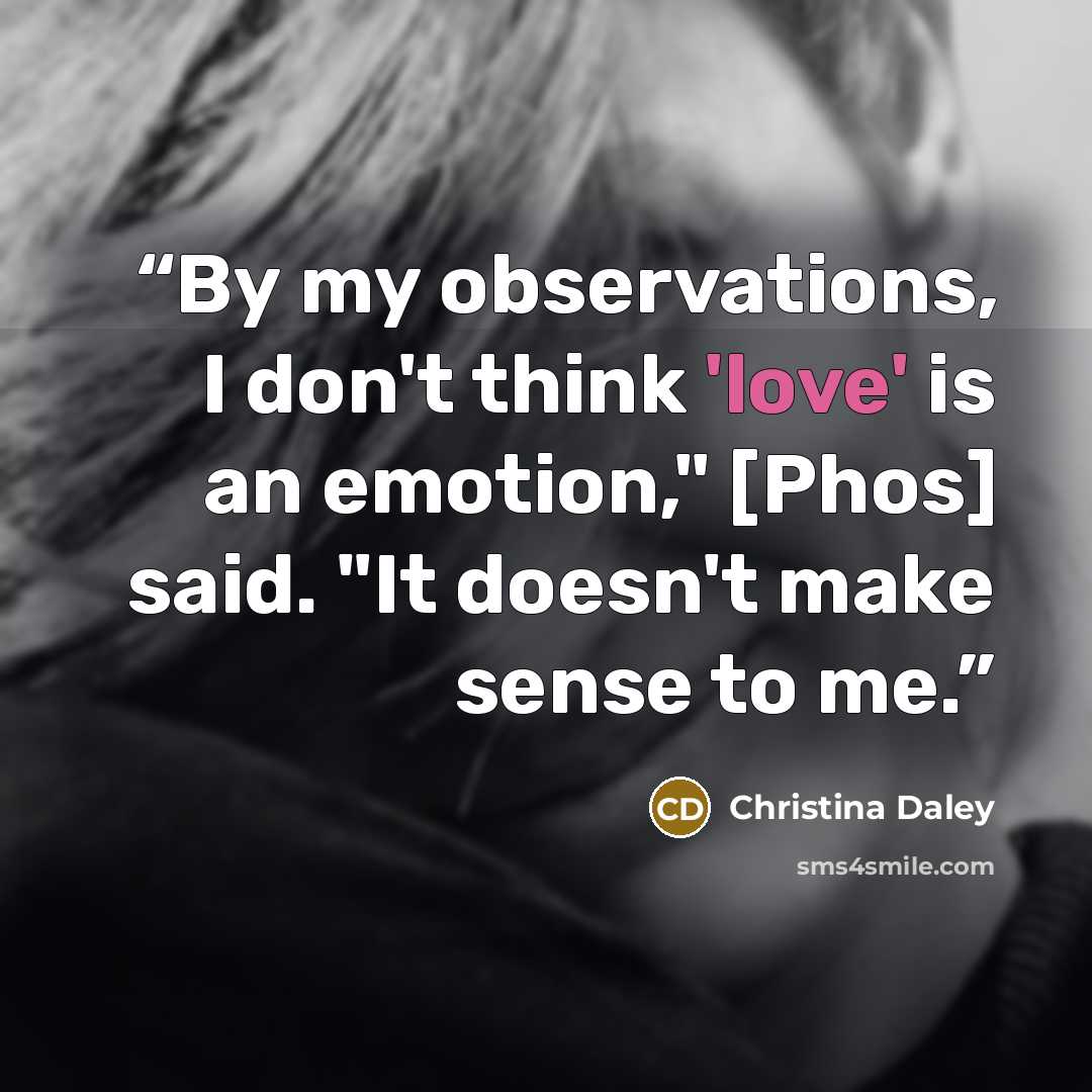 “By my observations, I don't think 'love' is an emotion," [Phos] said. "It doesn't make sense to me.” quote by Christina Daley
