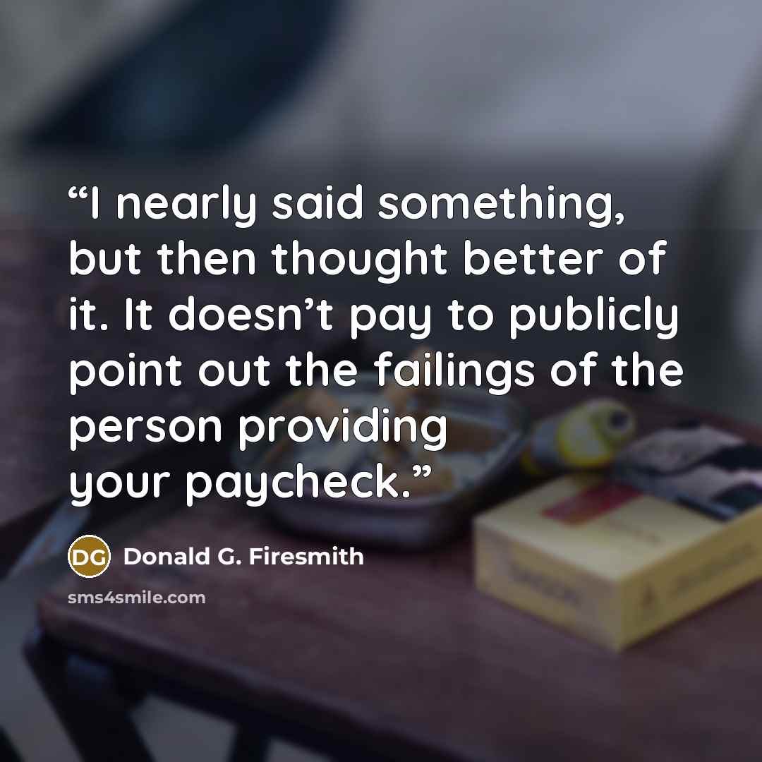 “I nearly said something, but then thought better of it. It doesn’t pay to publicly point out the failings of the person providing your paycheck.” quote by Donald G. Firesmith