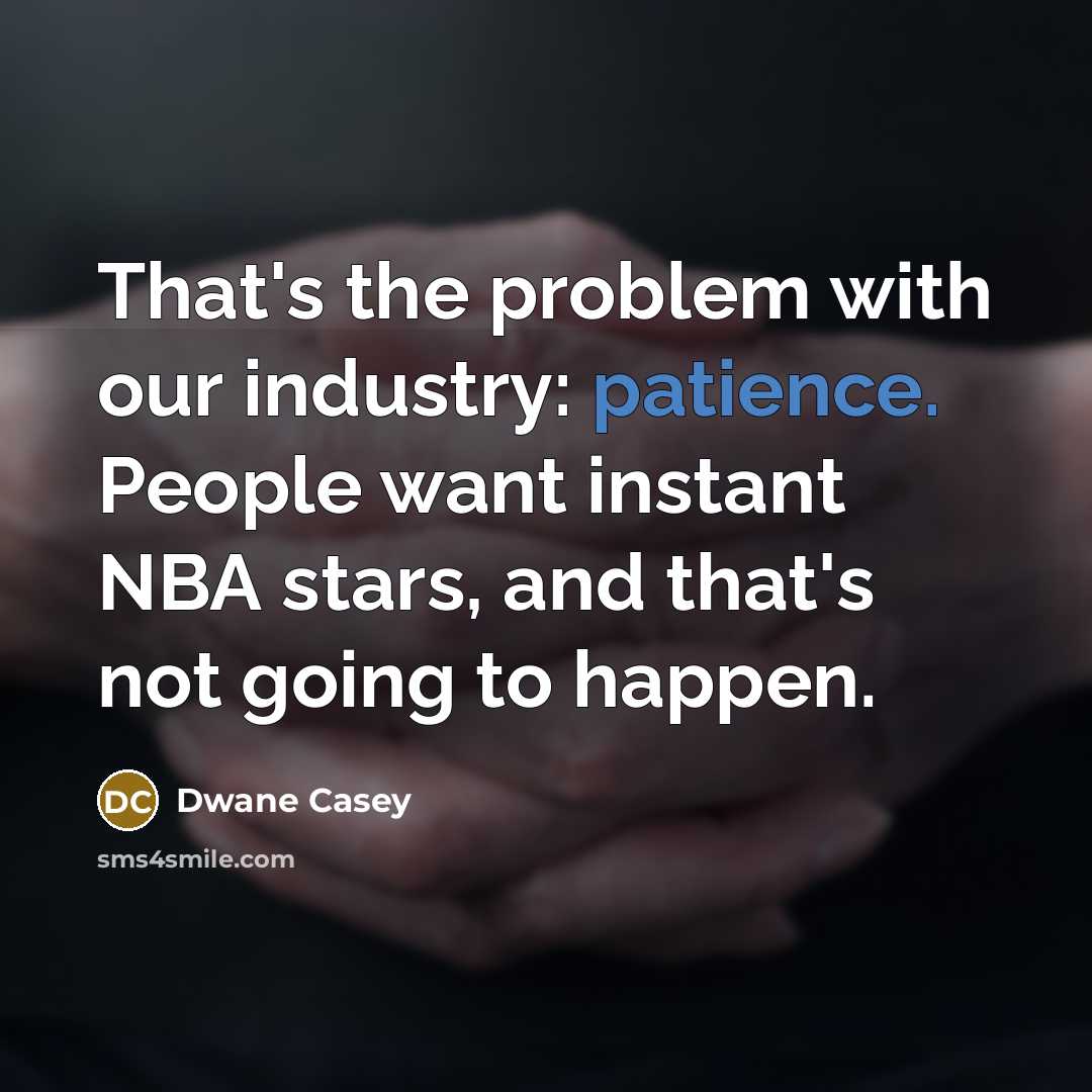 “That's the problem with our industry: patience. People want instant NBA stars, and that's not going to happen.” quote by Dwane Casey