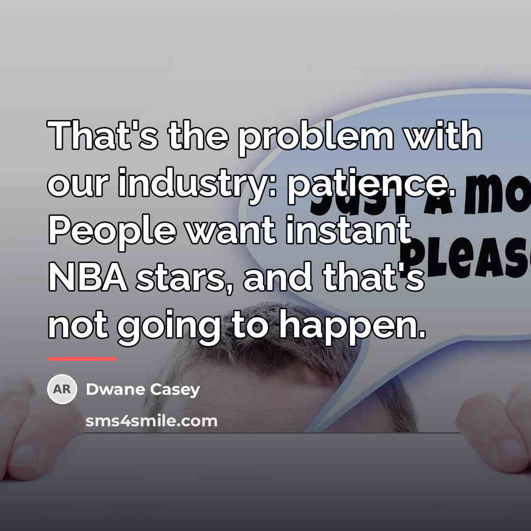 “That's the problem with our industry: patience. People want instant…” quote by Dwane Casey
