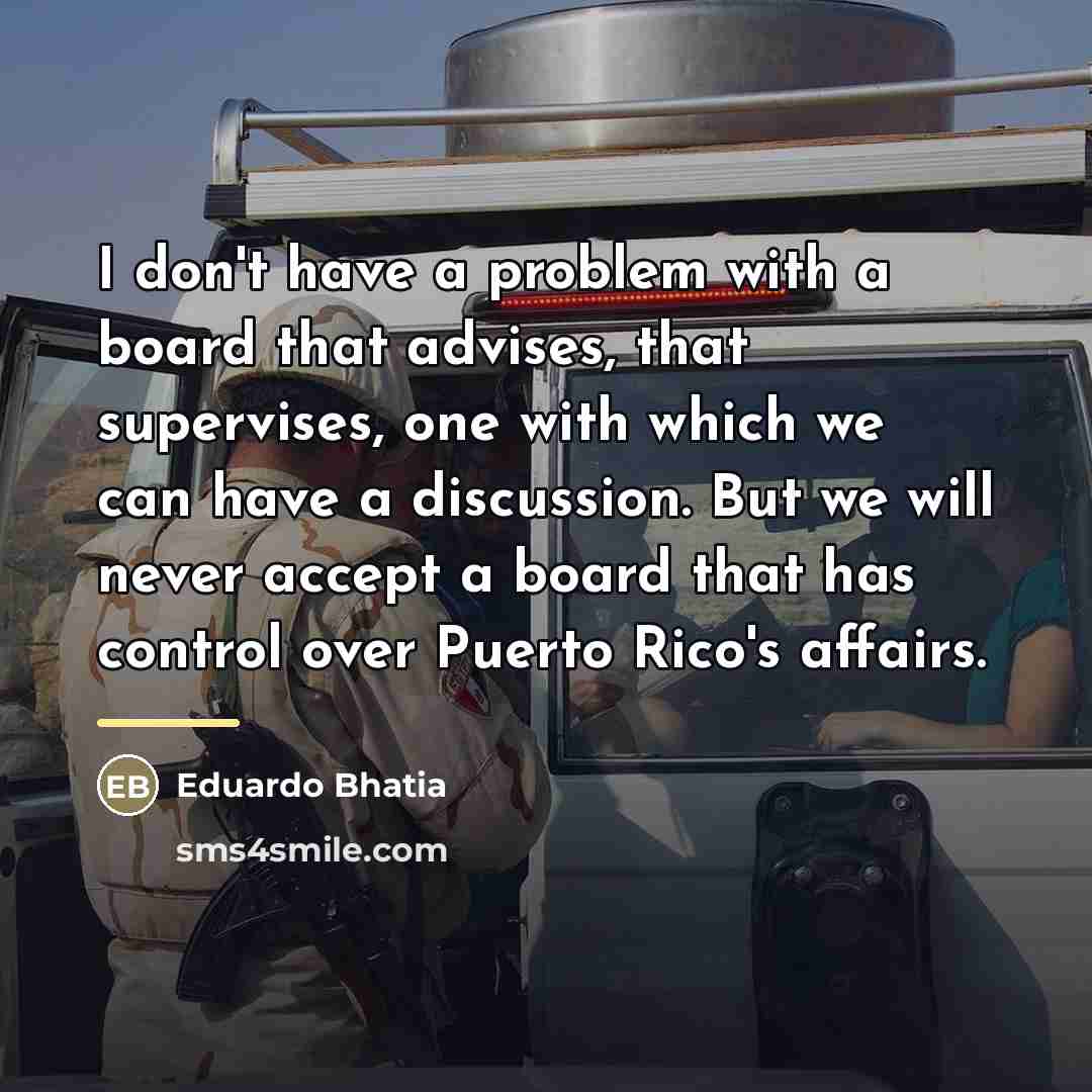 “I don't have a problem with a board that advises,…” quote by Eduardo Bhatia