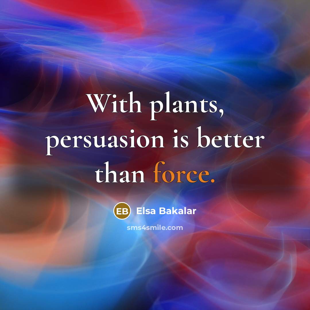 “With plants, persuasion is better than force.…” quote by Elsa Bakalar