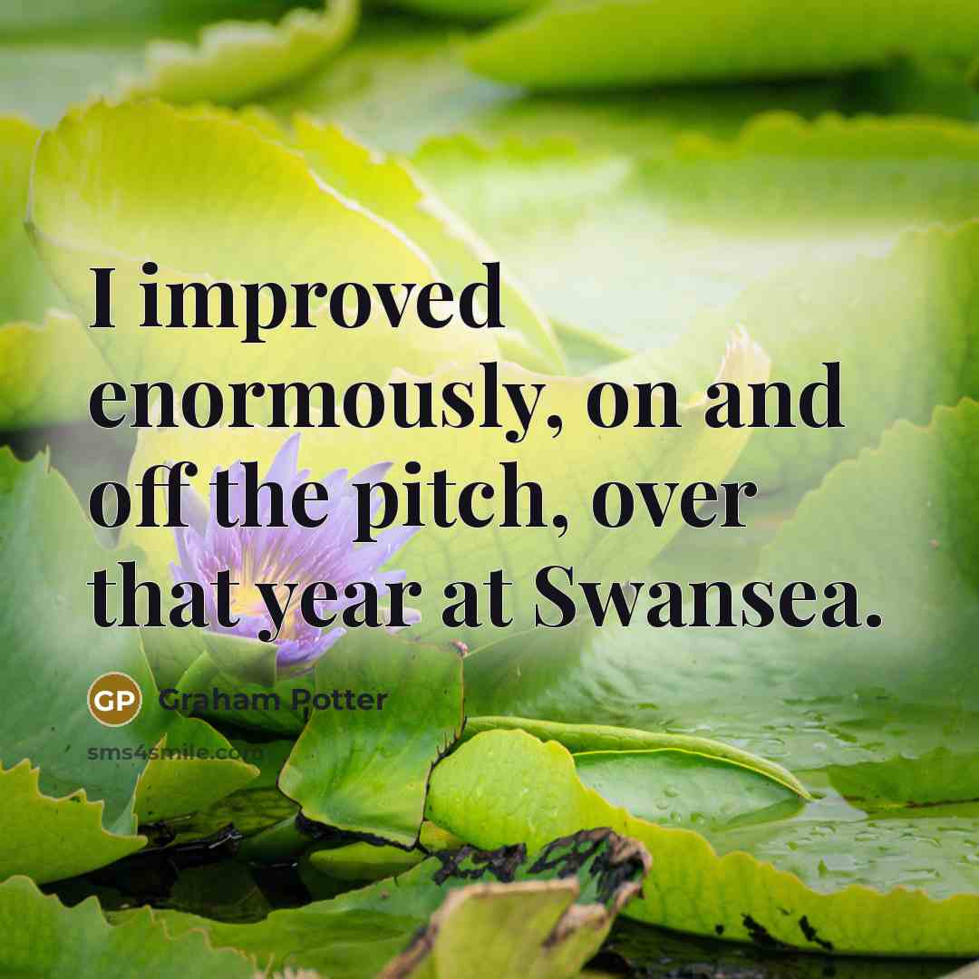 “I improved enormously, on and off the pitch, over that year at Swansea.” quote by Graham Potter