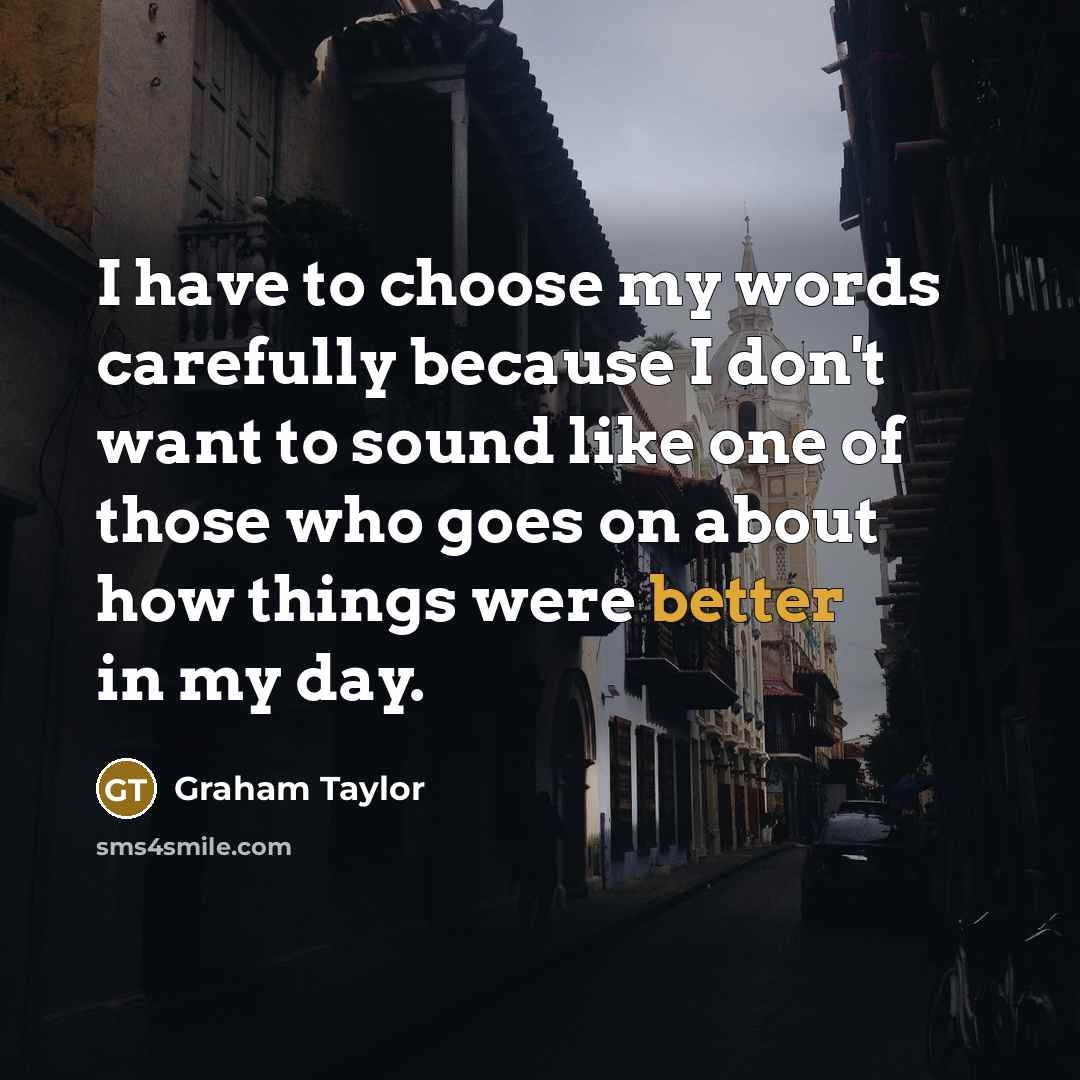 “I have to choose my words carefully because I don't want to sound like one of those who goes on about how things were better in my day.” quote by Graham Taylor