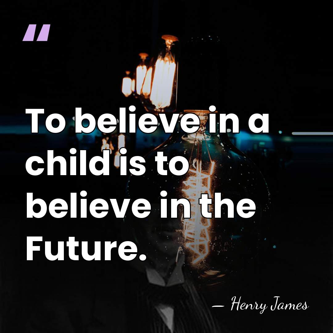 To believe in a child is to believe in the Future. - Henry James