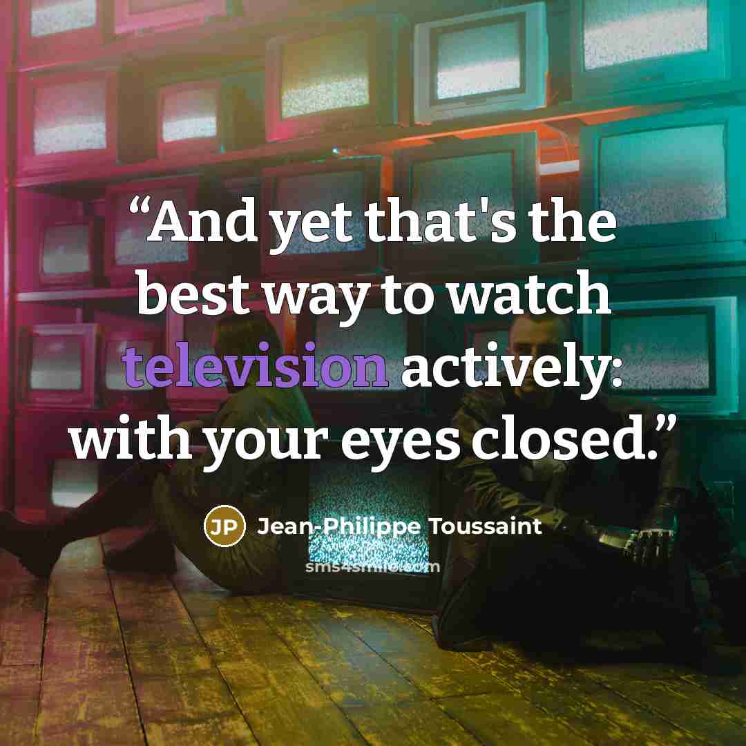 “And yet that's the best way to watch television actively: with your eyes closed.” quote by Jean-Philippe Toussaint