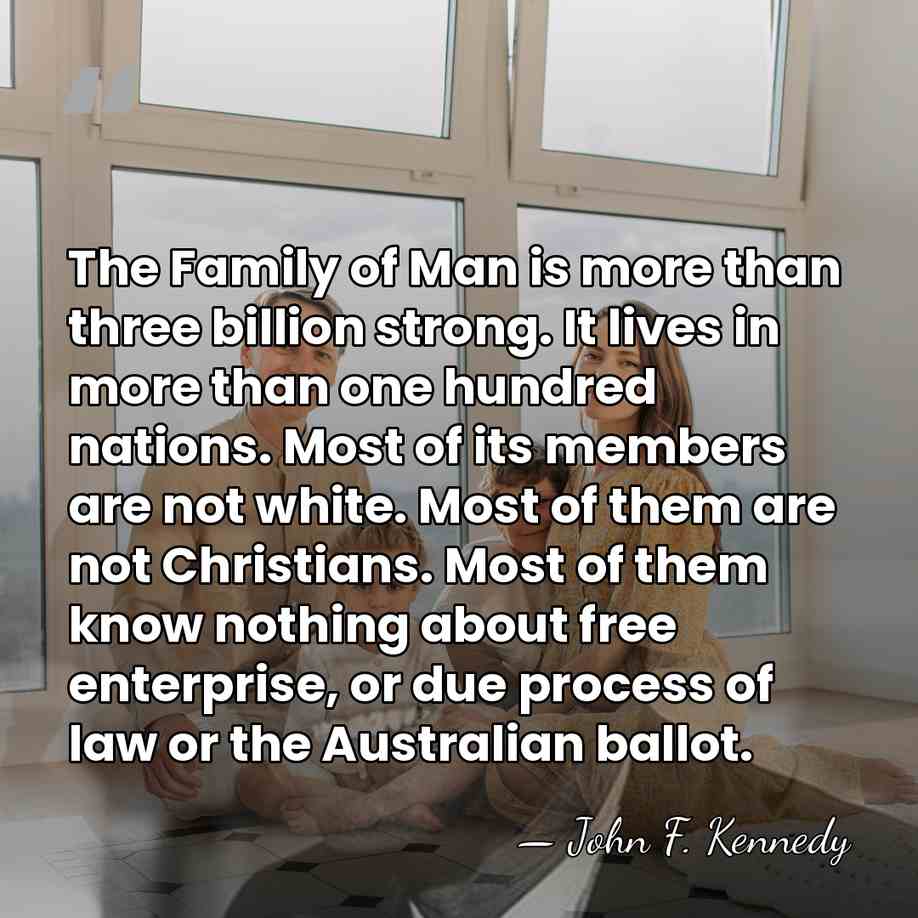 The Family of Man is more than three billion strong. It lives&hellip; - John F. Kennedy