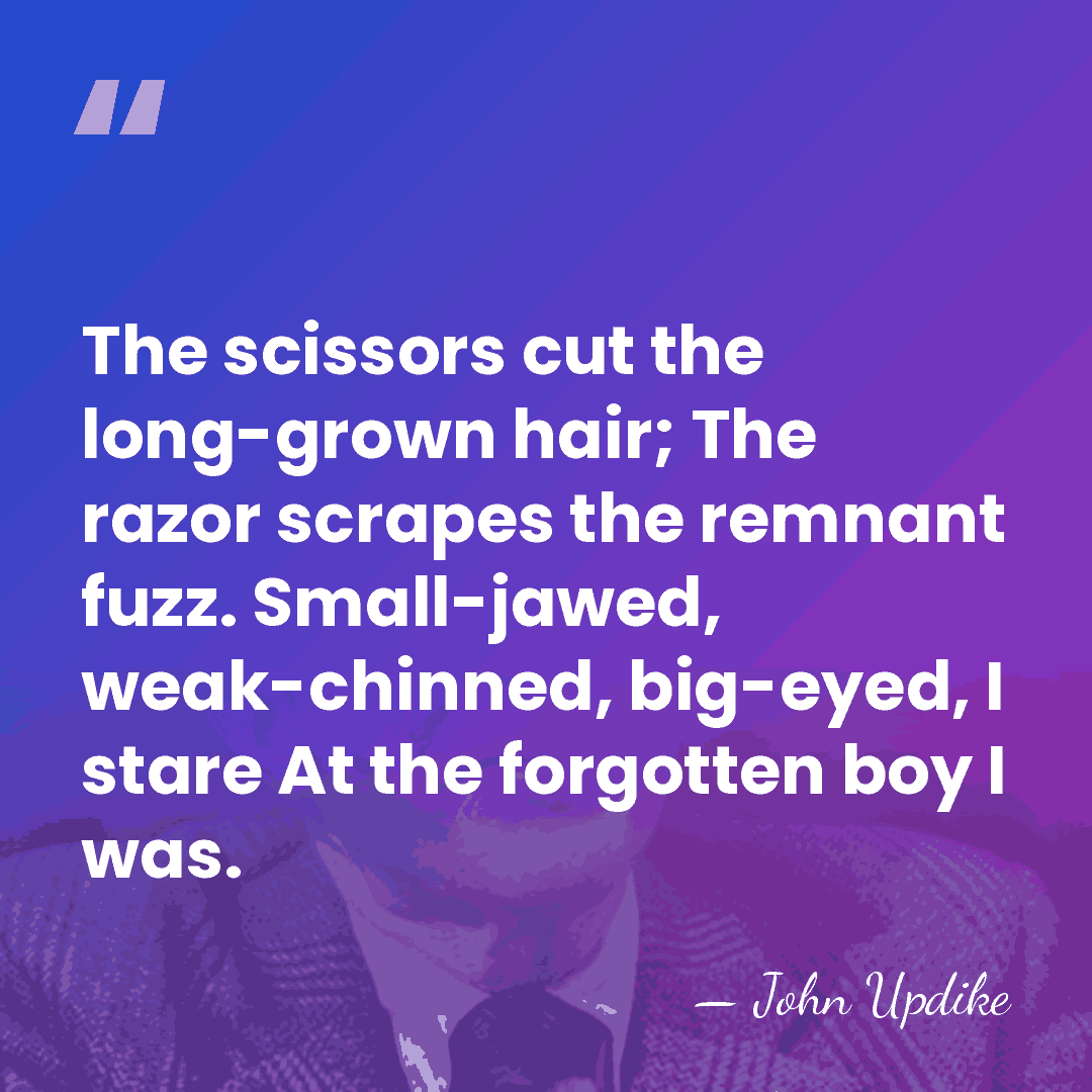 The scissors cut the long-grown hair; The razor scrapes the remnant fuzz.&hellip; - John Updike