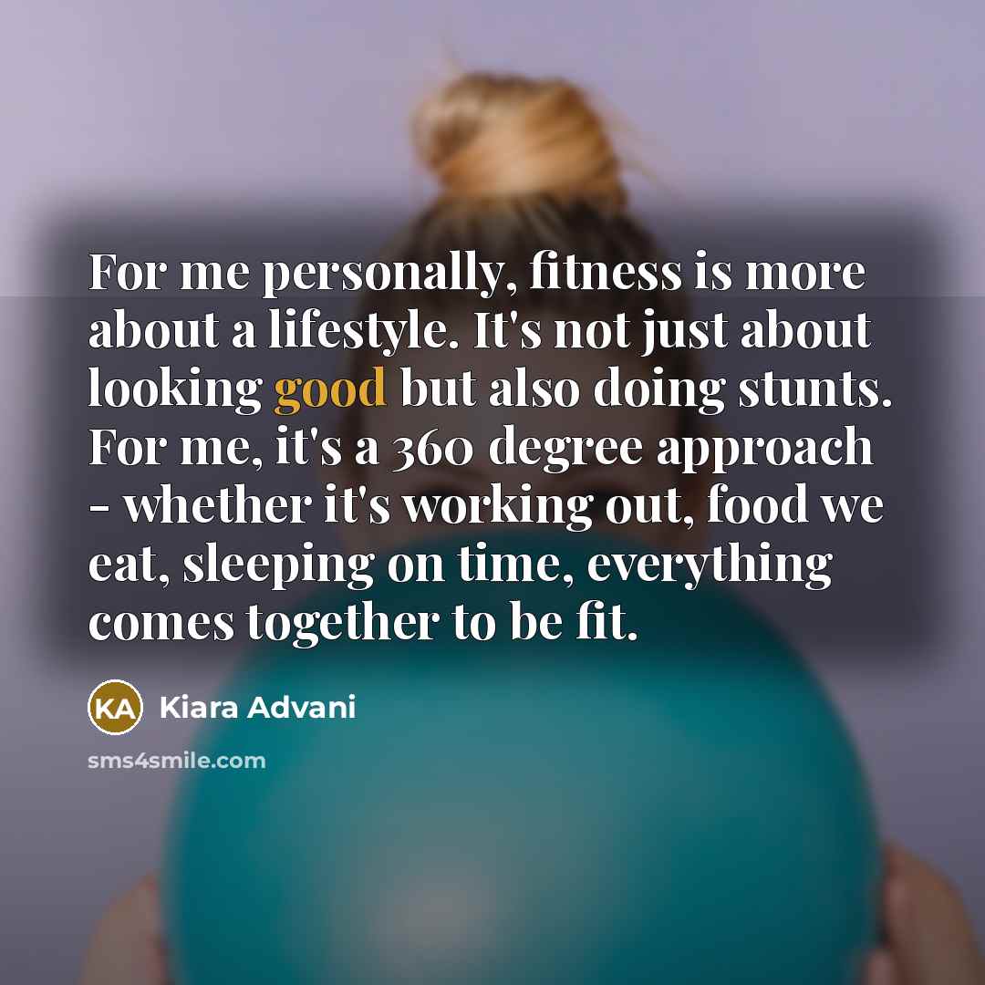 “For me personally, fitness is more about a lifestyle. It's not just about looking good but also doing stunts. For me, it's a 360 degree approach - whether it's working out, food we eat, sleeping on time, everything comes together to be fit.” quote by Kiara Advani