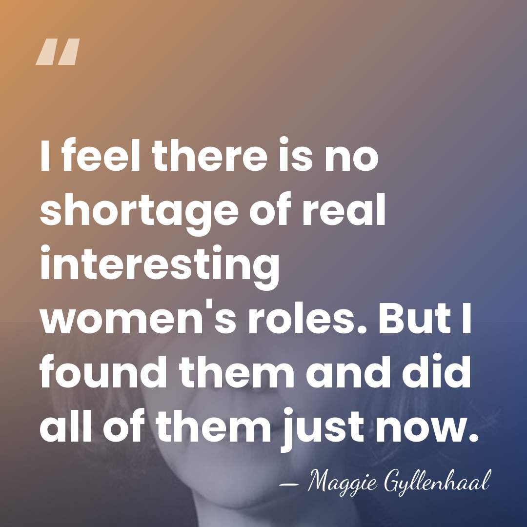 I feel there is no shortage of real interesting women's roles. But&hellip; - Maggie Gyllenhaal