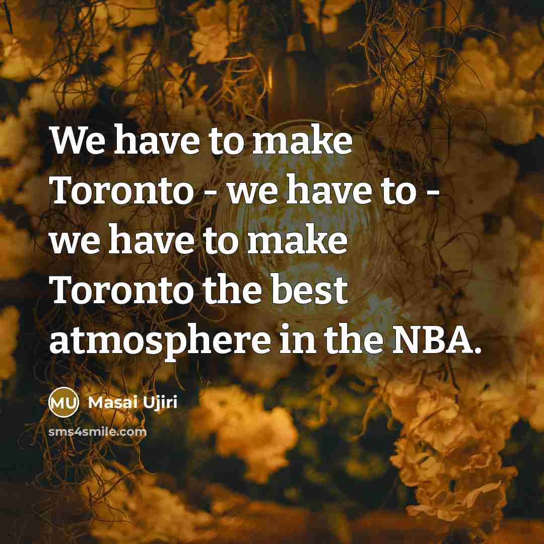 “We have to make Toronto - we have to -…” quote by Masai Ujiri
