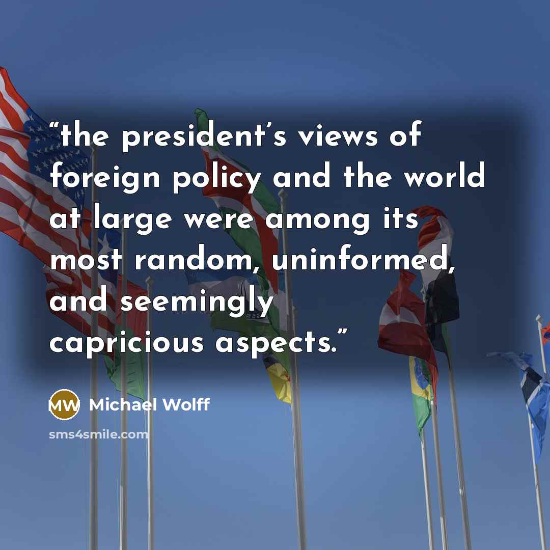 “the president’s views of foreign policy and the world at large were among its most random, uninformed, and seemingly capricious aspects.” quote by Michael Wolff
