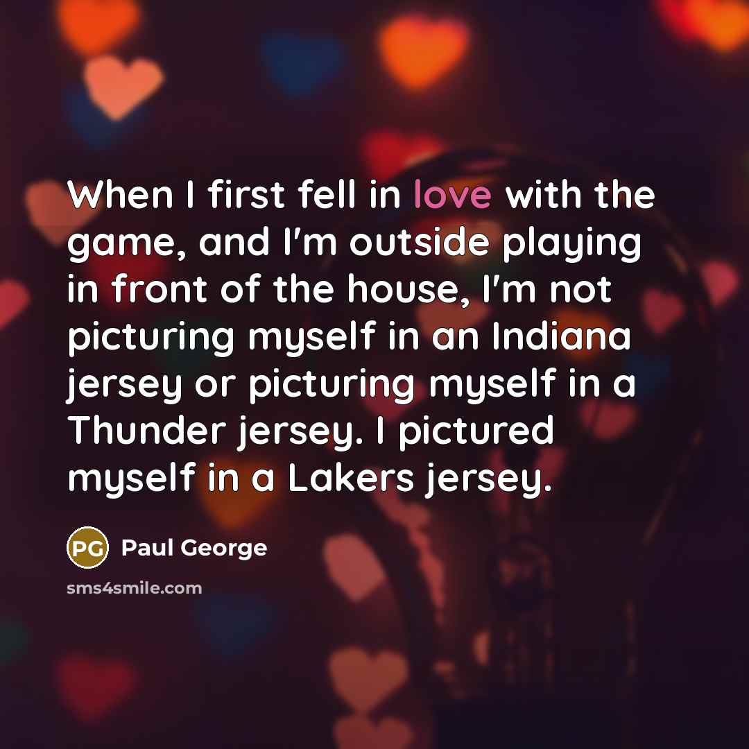 “When I first fell in love with the game, and I'm outside playing in front of the house, I'm not picturing myself in an Indiana jersey or picturing myself in a Thunder jersey. I pictured myself in a Lakers jersey.” quote by Paul George