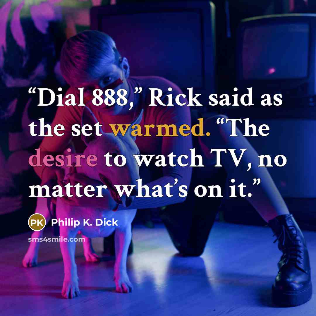 “Dial 888,” Rick said as the set warmed. “The desire to watch TV, no matter what’s on it.” quote by Philip K. Dick