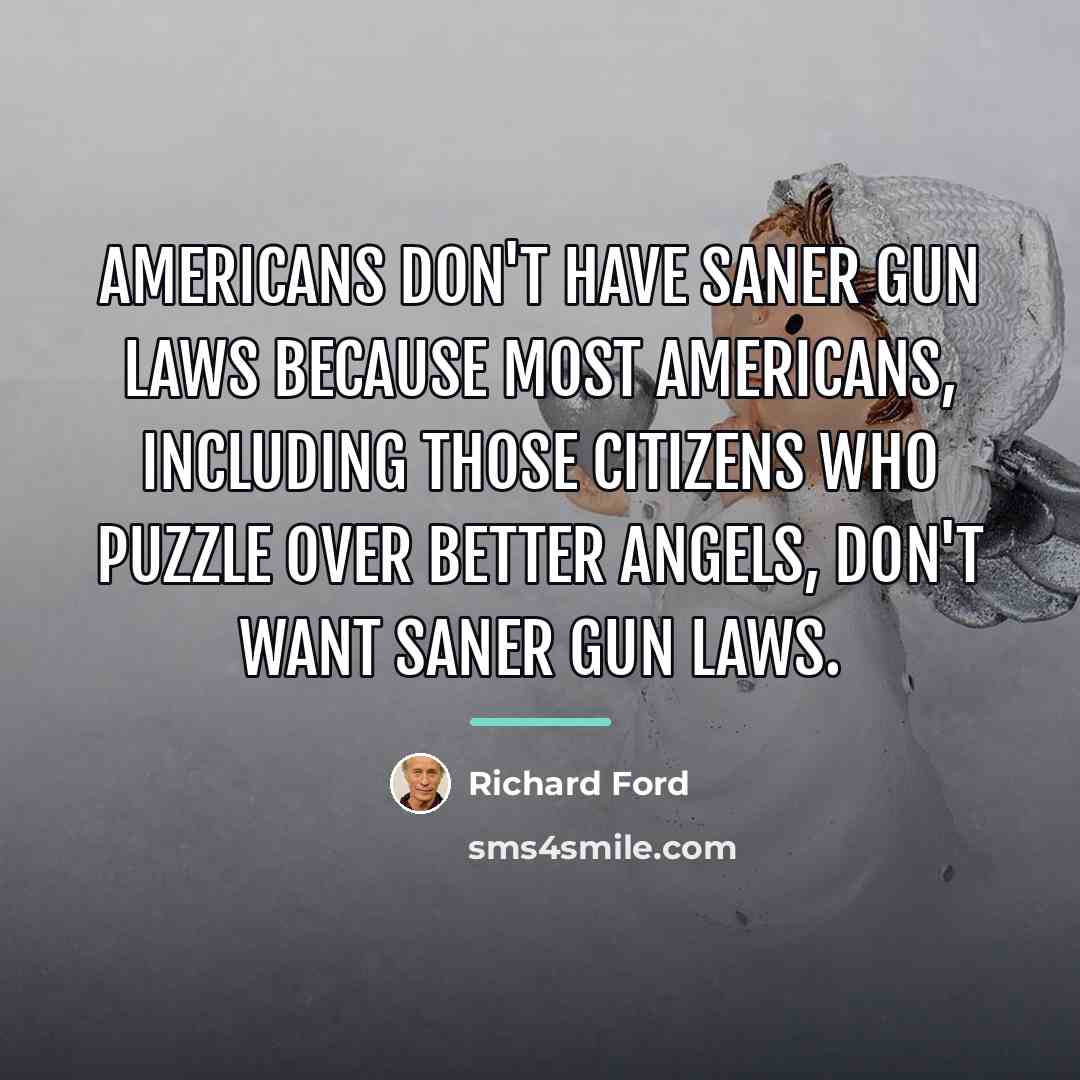 “Americans don't have saner gun laws because most Americans, including…” quote by Richard Ford