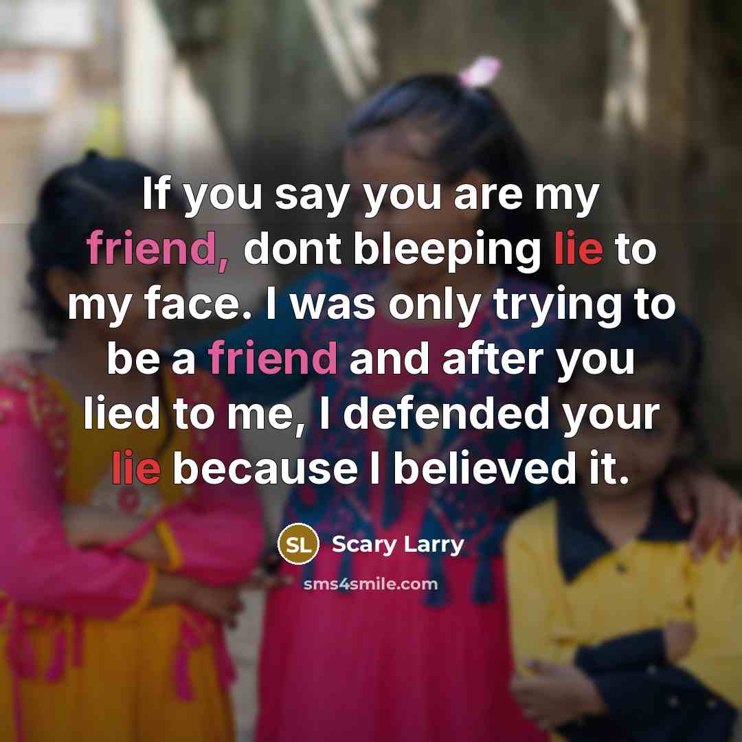 “If you say you are my friend, dont bleeping lie to my face. I was only trying to be a friend and after you lied to me, I defended your lie because I believed it.” quote by Scary Larry
