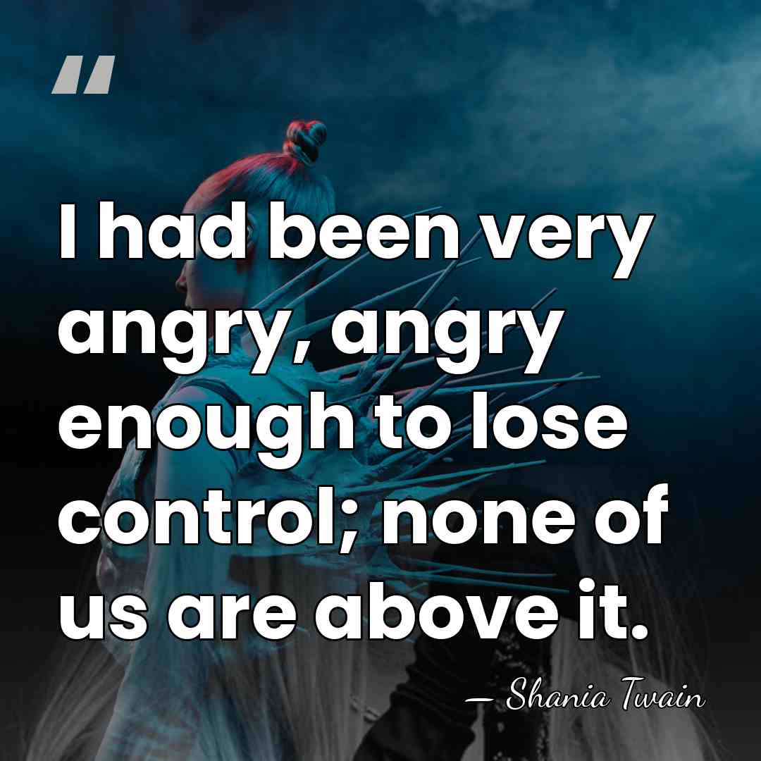 I had been very angry, angry enough to lose control; none of&hellip; - Shania Twain