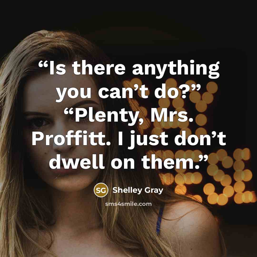 “Is there anything you can’t do?” “Plenty, Mrs. Proffitt. I just don’t dwell on them.” quote by Shelley Gray
