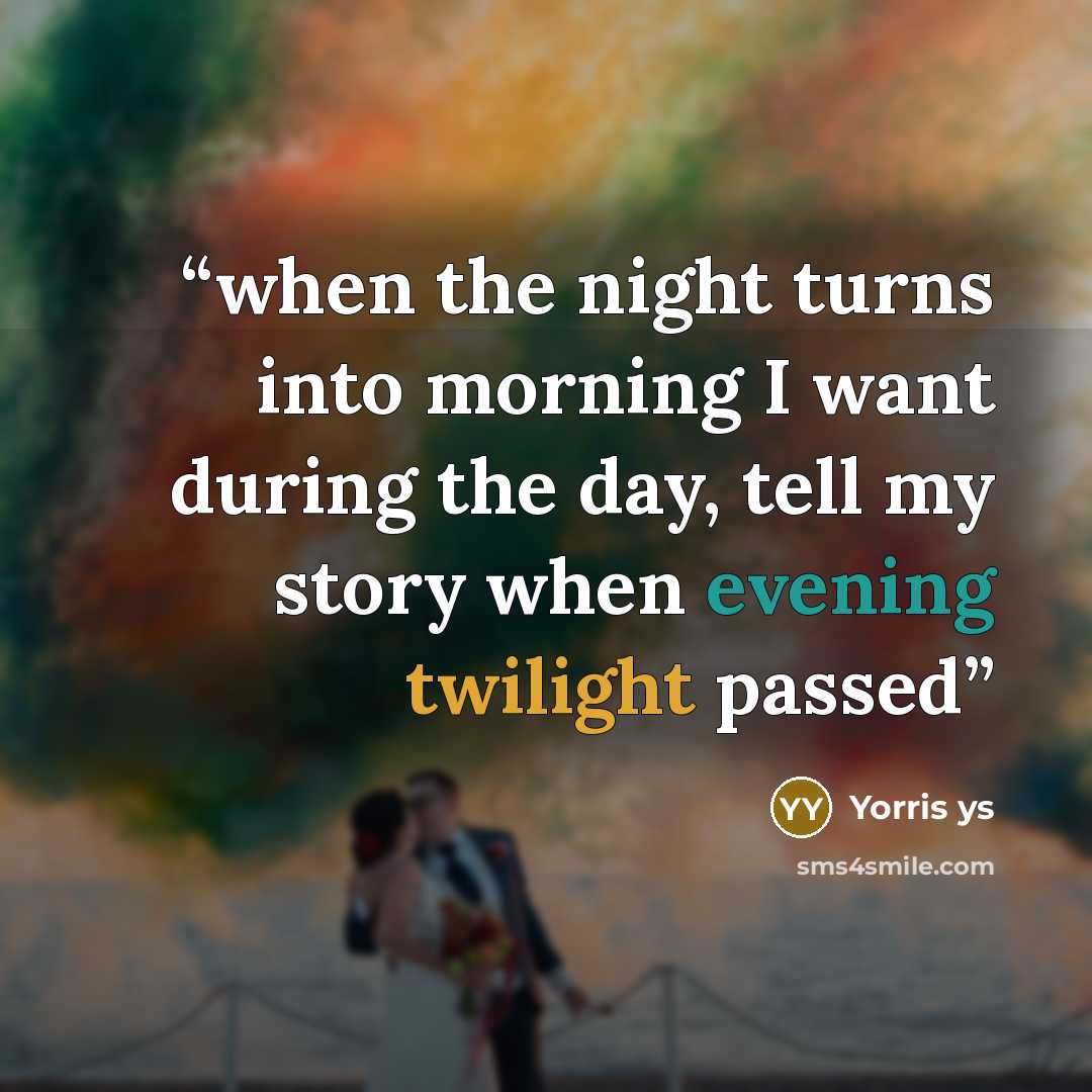 “when the night turns into morning I want during the day, tell my story when evening twilight passed” quote by Yorris ys