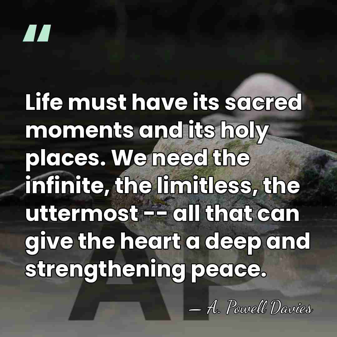 Life must have its sacred moments and its holy places. We need&hellip; - A. Powell Davies