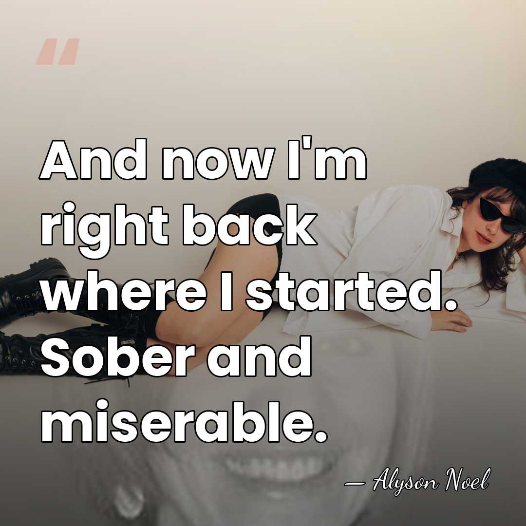 And now I'm right back where I started. Sober and miserable. - Alyson Noel