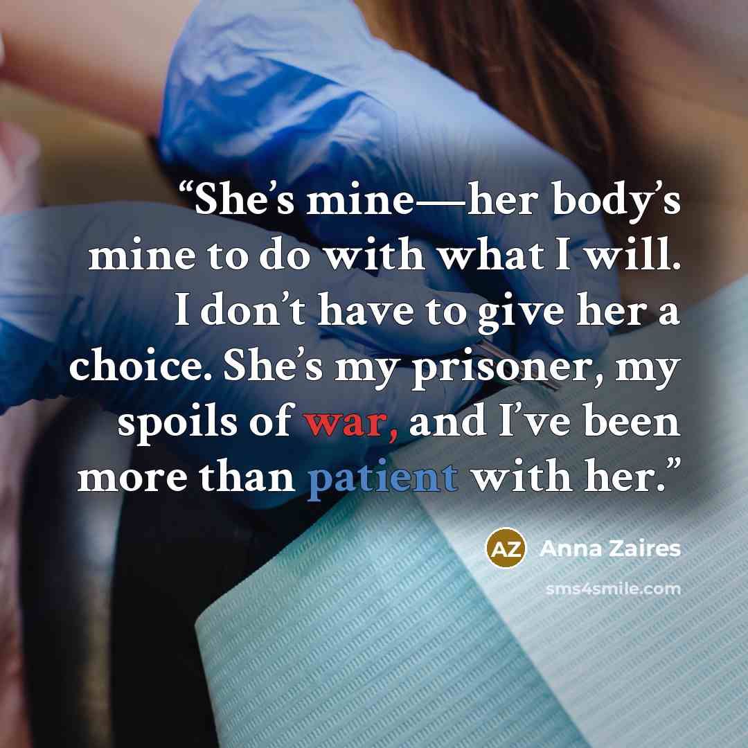 “She’s mine—her body’s mine to do with what I will. I don’t have to give her a choice. She’s my prisoner, my spoils of war, and I’ve been more than patient with her.” quote by Anna Zaires