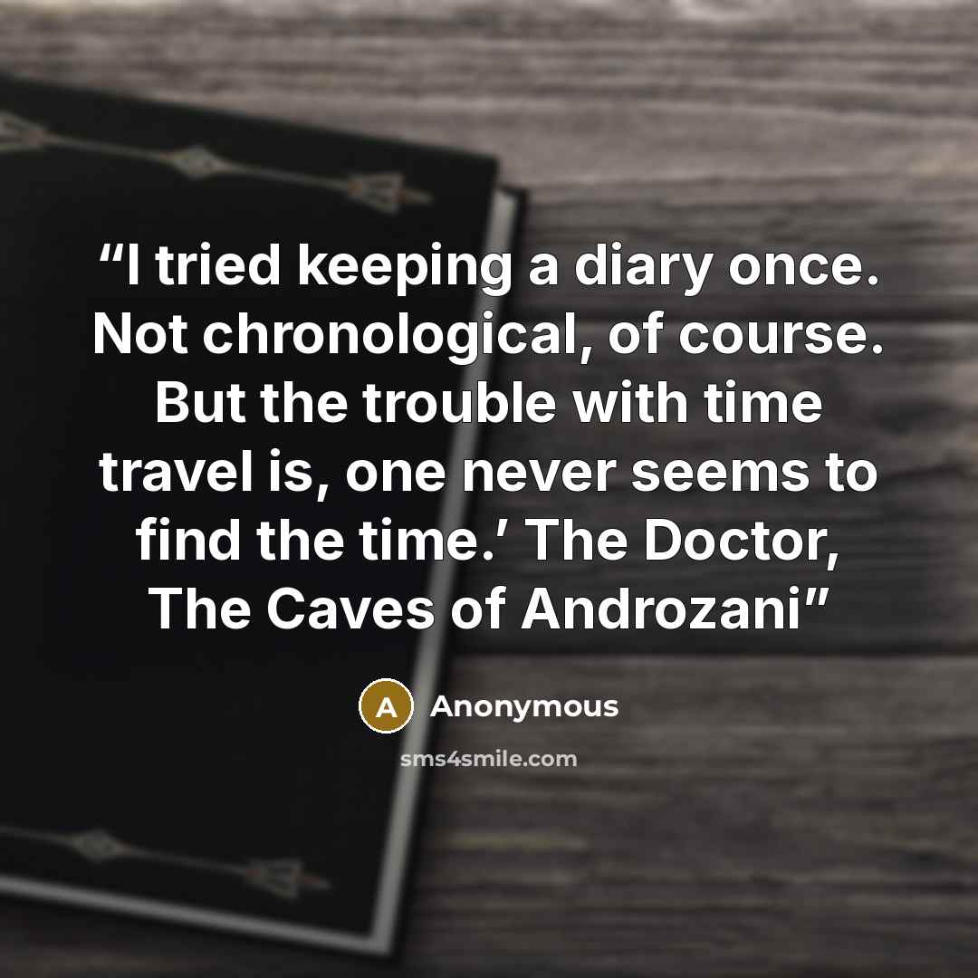“I tried keeping a diary once. Not chronological, of course. But the trouble with time travel is, one never seems to find the time.’ The Doctor, The Caves of Androzani” quote by Anonymous
