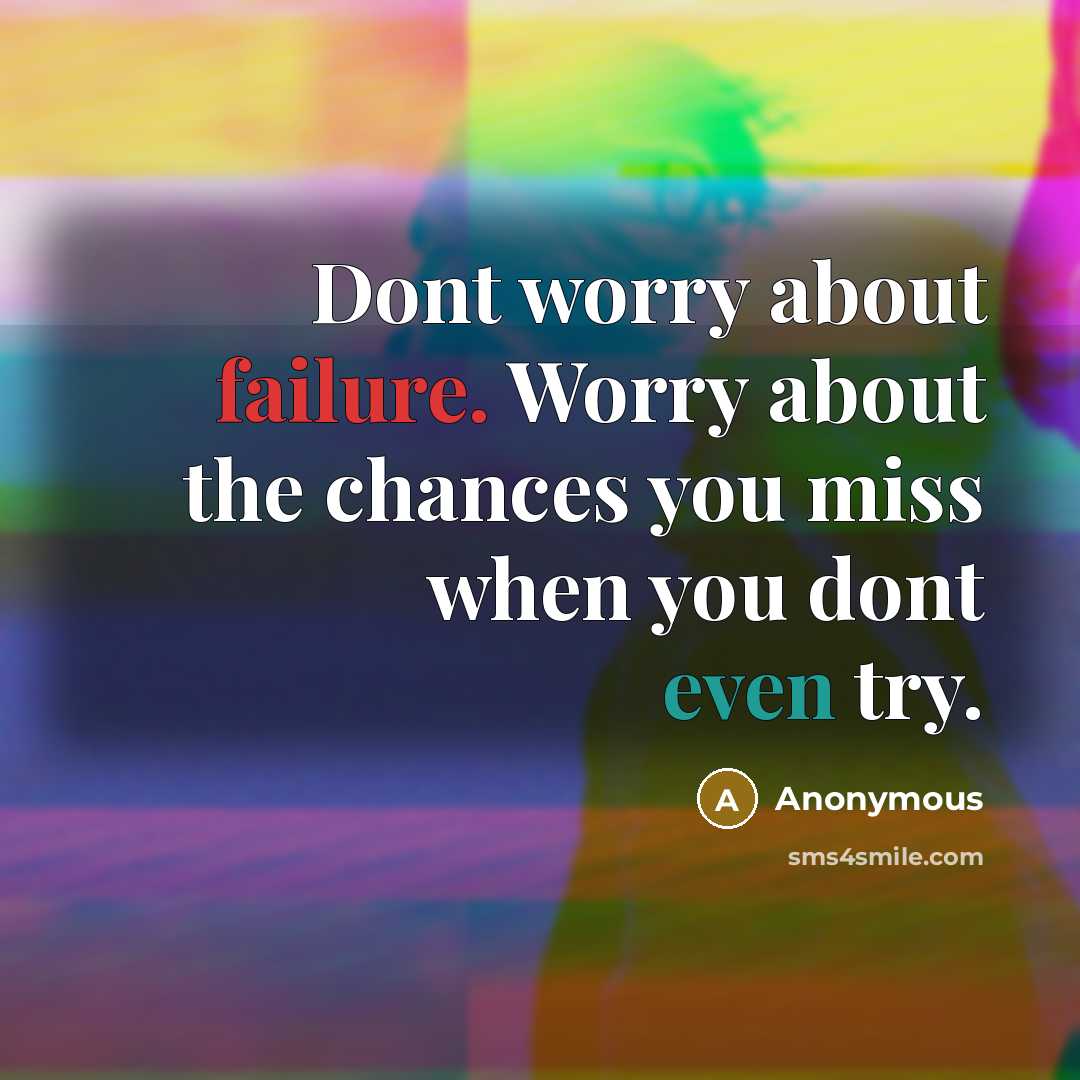 “Dont worry about failure. Worry about the chances you miss when you dont even try.” quote by Anonymous