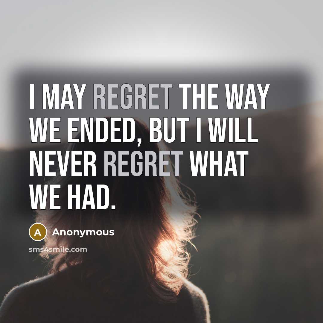 “I may regret the way we ended, but I will never regret what we had.” quote by Anonymous