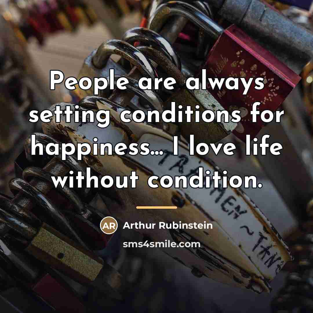 “People are always setting conditions for happiness... I love life…” quote by Arthur Rubinstein