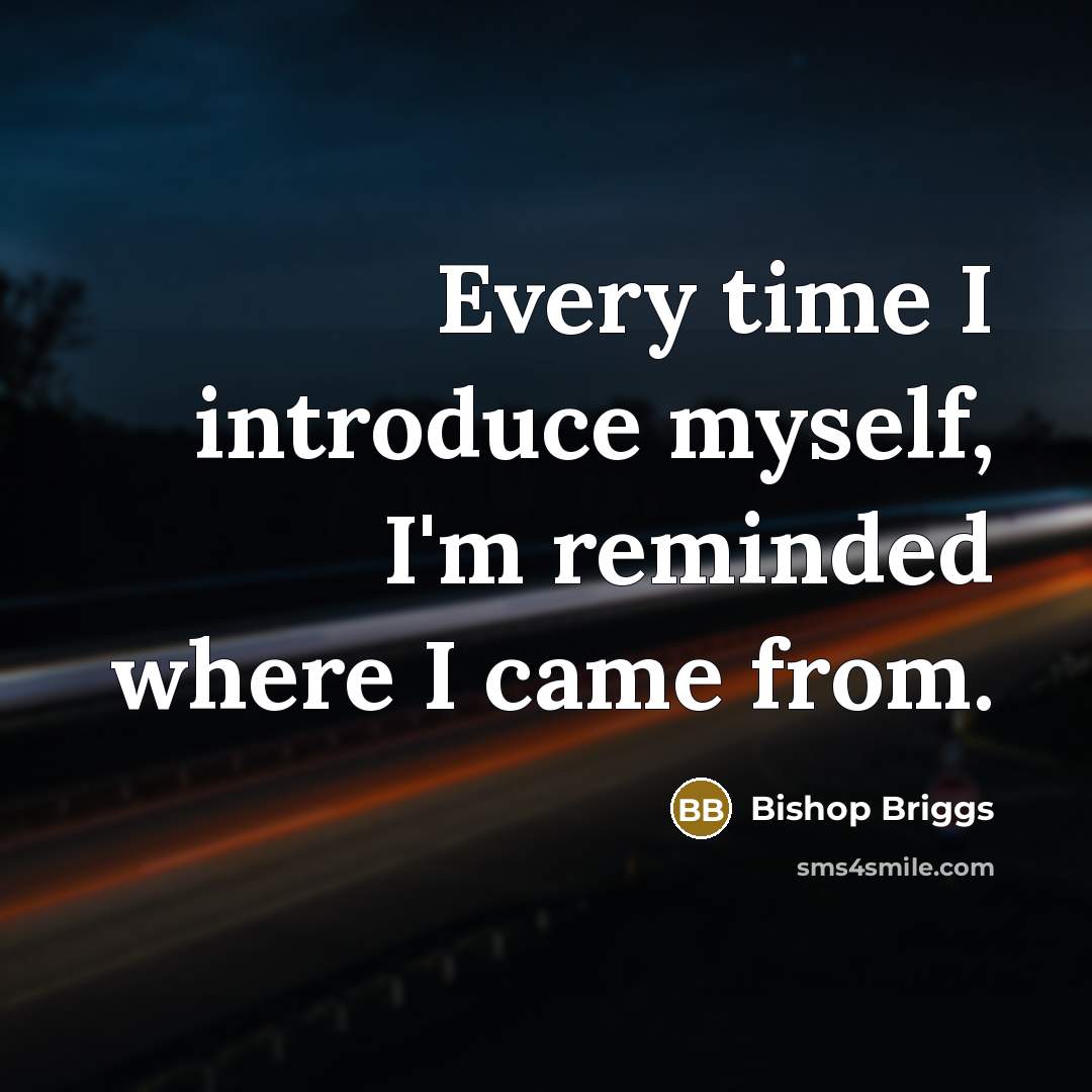 “Every time I introduce myself, I'm reminded where I came…” quote by Bishop Briggs