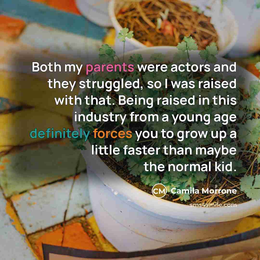 “Both my parents were actors and they struggled, so I was raised with that. Being raised in this industry from a young age definitely forces you to grow up a little faster than maybe the normal kid.” quote by Camila Morrone