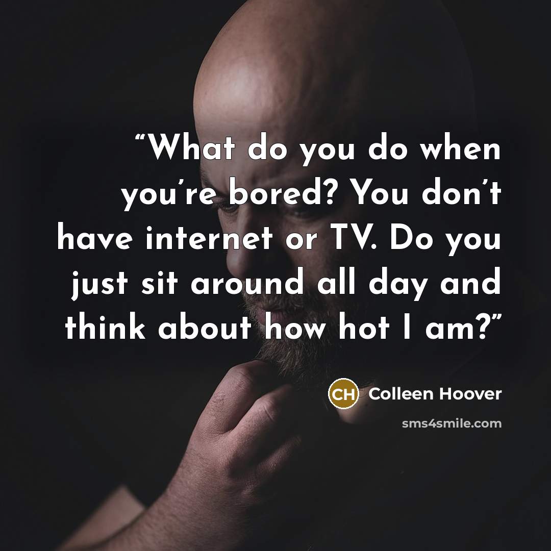 “What do you do when you’re bored? You don’t have internet or TV. Do you just sit around all day and think about how hot I am?” quote by Colleen Hoover