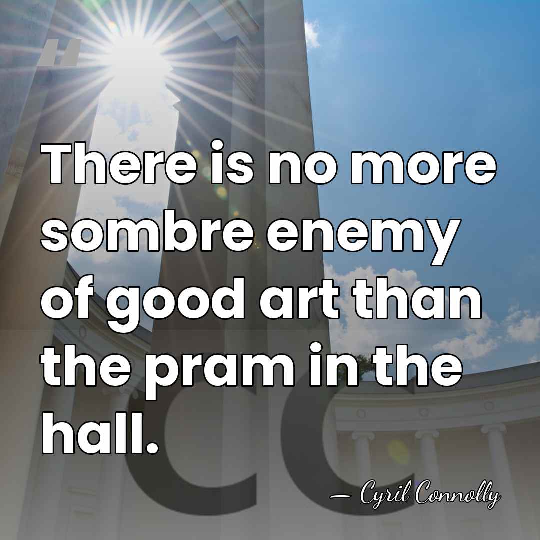 There is no more sombre enemy of good art than the pram&hellip; - Cyril Connolly
