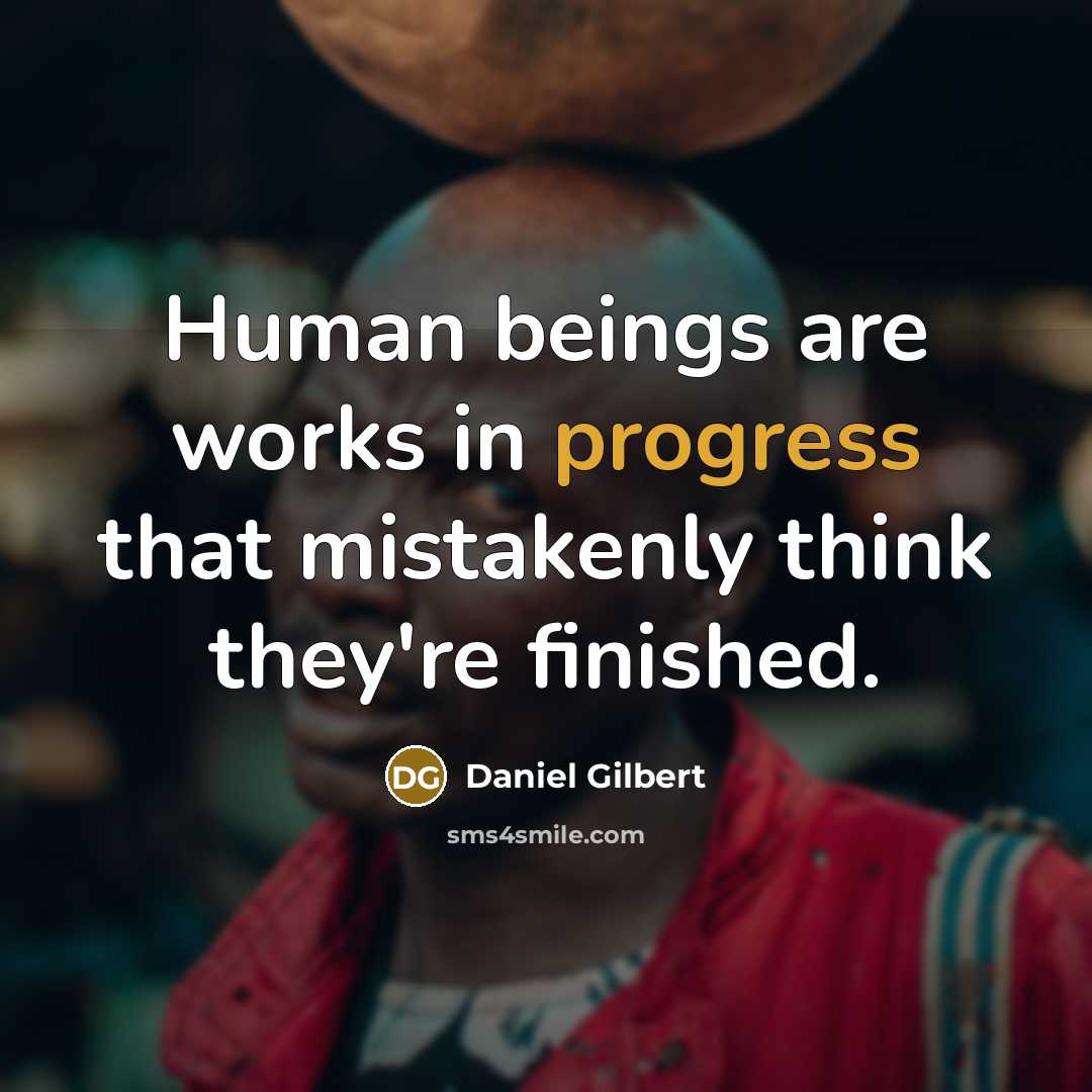 “Human beings are works in progress that mistakenly think they're finished.” quote by Daniel Gilbert