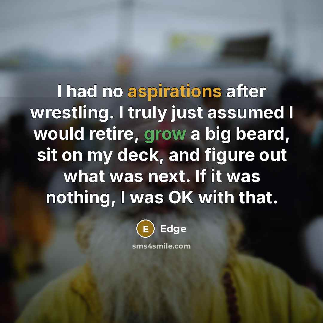 “I had no aspirations after wrestling. I truly just assumed I would retire, grow a big beard, sit on my deck, and figure out what was next. If it was nothing, I was OK with that.” quote by Edge