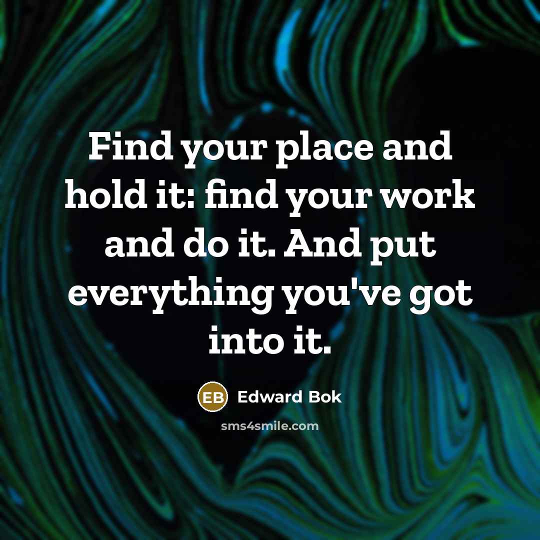 “Find your place and hold it: find your work and do it. And put everything you've got into it.” quote by Edward Bok