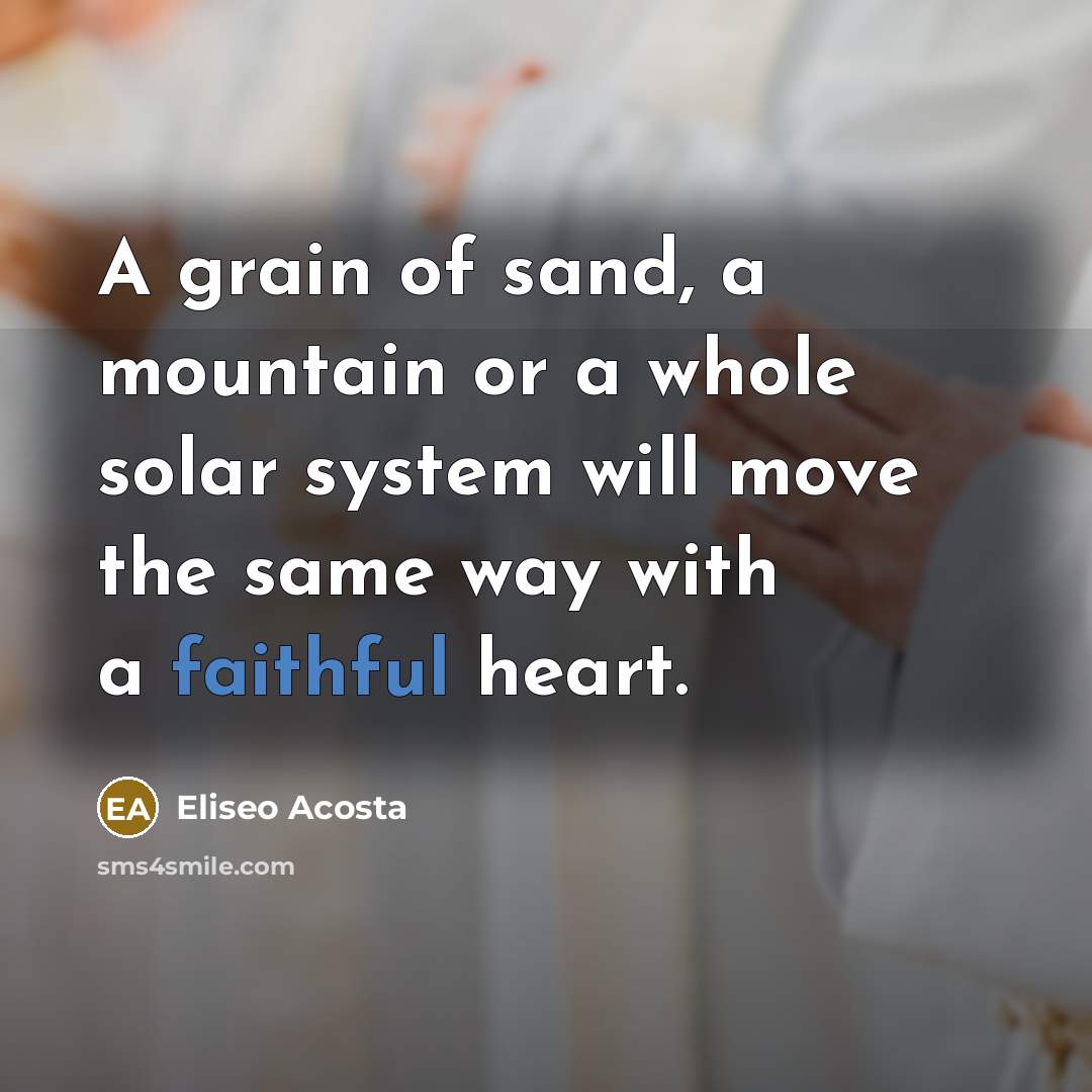 “A grain of sand, a mountain or a whole solar system will move the same way with a faithful heart.” quote by Eliseo Acosta