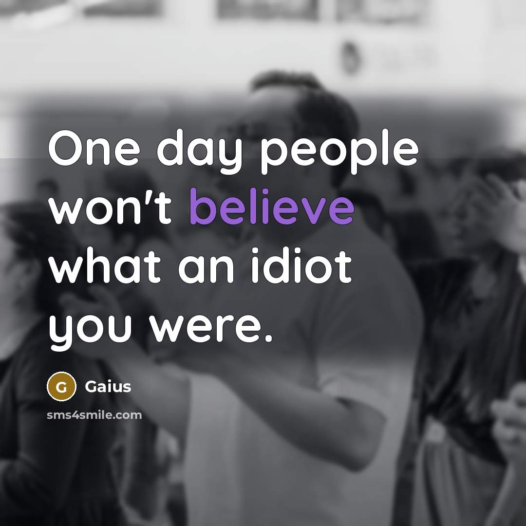 “One day people won't believe what an idiot you were.” quote by Gaius