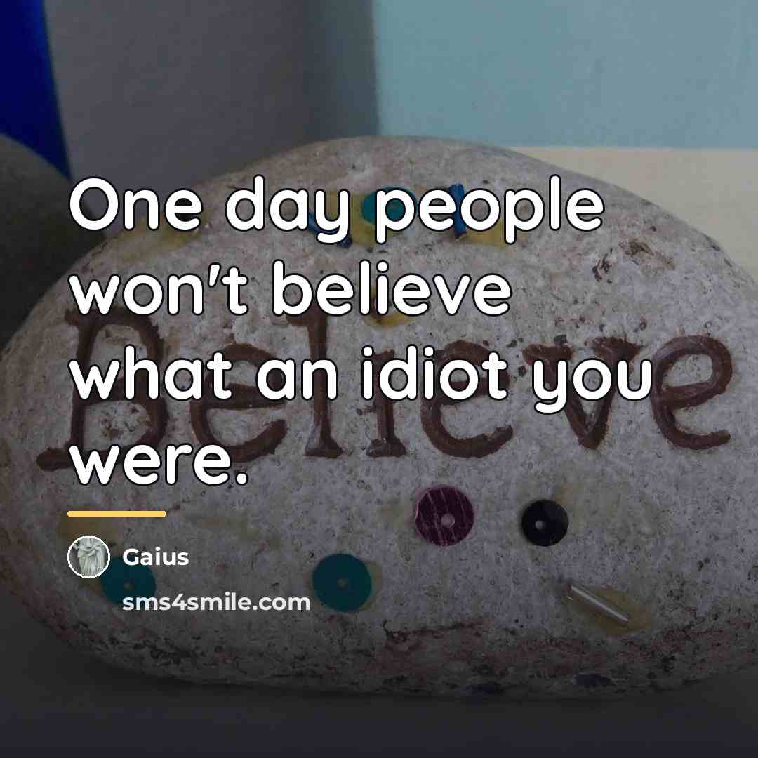 “One day people won't believe what an idiot you were.…” quote by Gaius