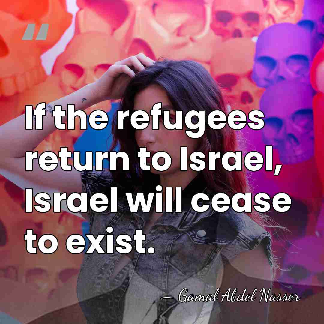If the refugees return to Israel, Israel will cease to exist. - Gamal Abdel Nasser