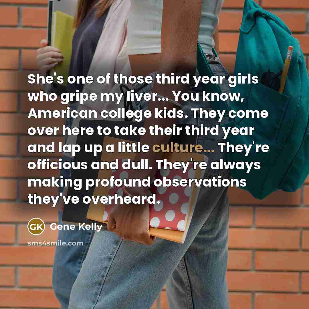 “She's one of those third year girls who gripe my…” quote by Gene Kelly